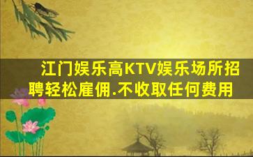 江门娱乐高KTV娱乐场所招聘轻松雇佣.不收取任何费用